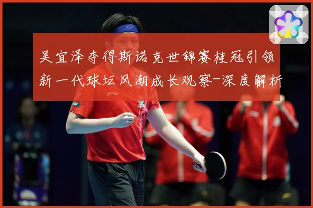 吴宜泽夺得斯诺克世锦赛桂冠引领新一代球坛风潮成长观察-深度解析