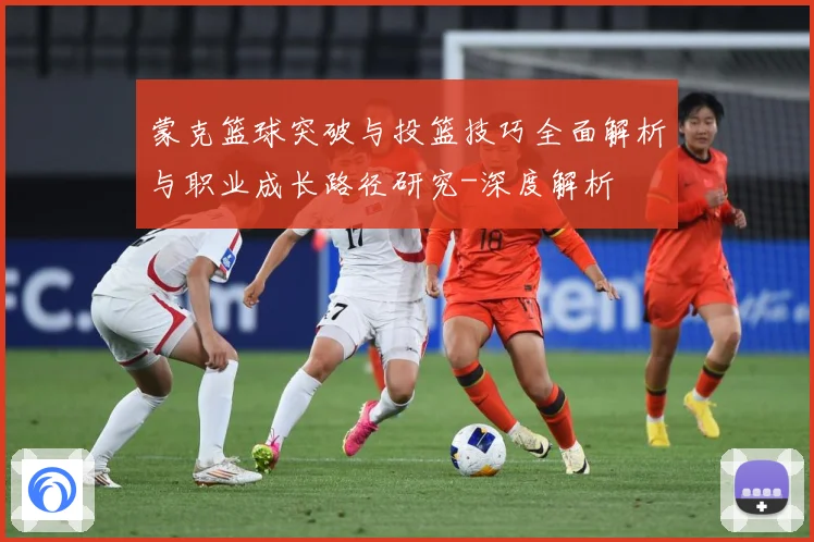 蒙克篮球突破与投篮技巧全面解析与职业成长路径研究-深度解析