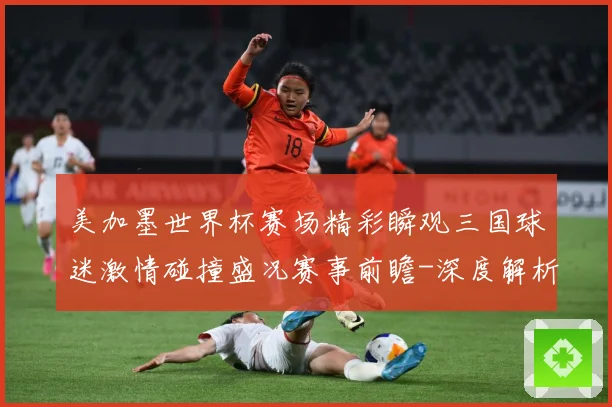 美加墨世界杯赛场精彩瞬观三国球迷激情碰撞盛况赛事前瞻-深度解析