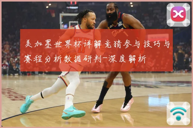 美加墨世界杯详解竞猜参与技巧与赛程分析数据研判-深度解析