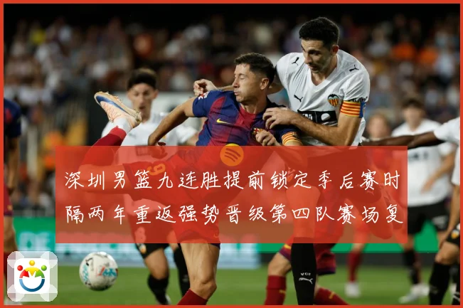 深圳男篮九连胜提前锁定季后赛时隔两年重返强势晋级第四队赛场复盘-深度解析