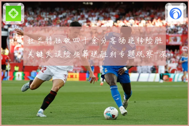 杜兰特独砍四十余分客场逆转险胜关键失误险些葬送胜利专题观察-深度解析