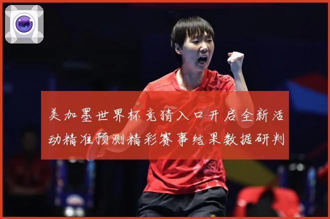 美加墨世界杯竞猜入口开启全新活动精准预测精彩赛事结果数据研判-深度解析