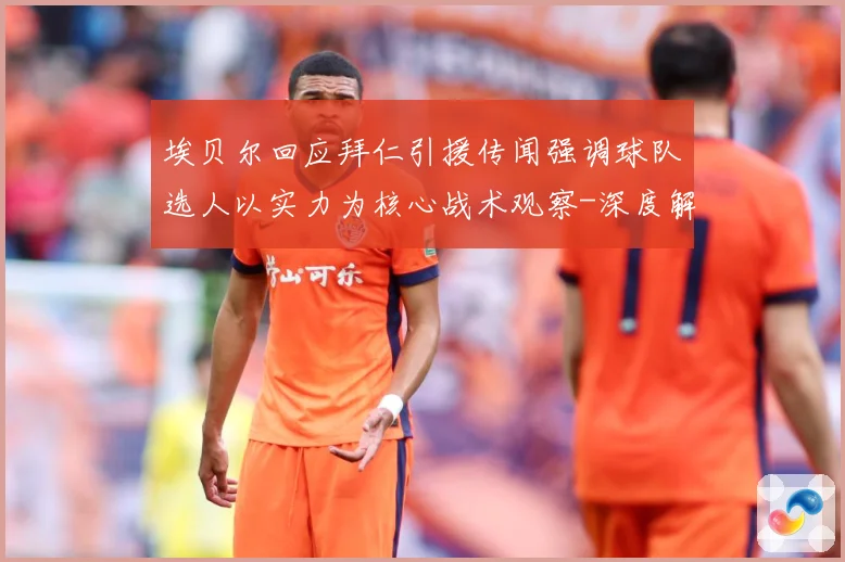 埃贝尔回应拜仁引援传闻强调球队选人以实力为核心战术观察-深度解析