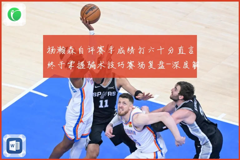 杨瀚森自评赛季成绩打六十分直言终于掌握骗术技巧赛场复盘-深度解析