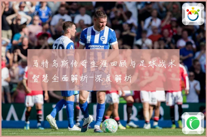 马特乌斯传奇生涯回顾与足球战术智慧全面解析-深度解析