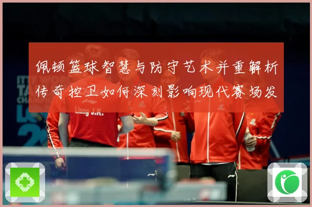 佩顿篮球智慧与防守艺术并重解析传奇控卫如何深刻影响现代赛场发展之路-深度解析