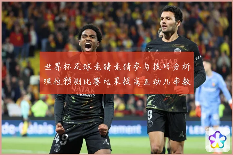 世界杯足球竞猜竞猜参与技巧分析理性预测比赛结果提高互动几率数据研判-深度解析