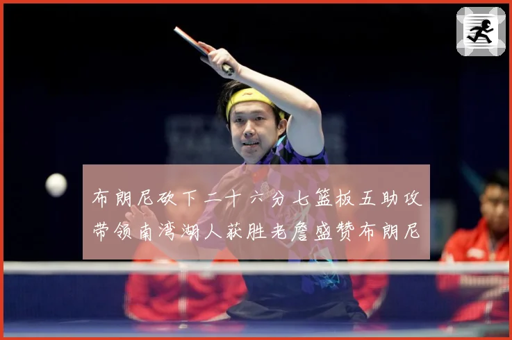 布朗尼砍下二十六分七篮板五助攻带领南湾湖人获胜老詹盛赞布朗尼赛场复盘-深度解析