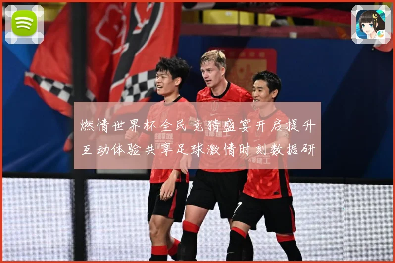 燃情世界杯全民竞猜盛宴开启提升互动体验共享足球激情时刻数据研判-深度解析