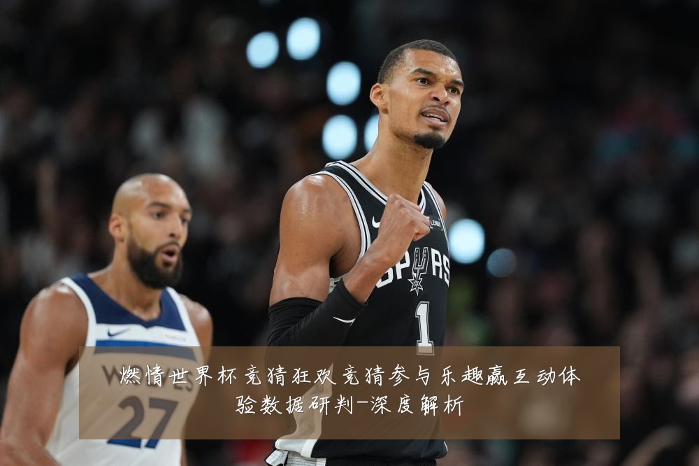 燃情世界杯竞猜狂欢竞猜参与乐趣赢互动体验数据研判-深度解析