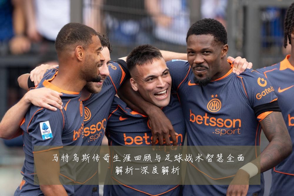 马特乌斯传奇生涯回顾与足球战术智慧全面解析-深度解析