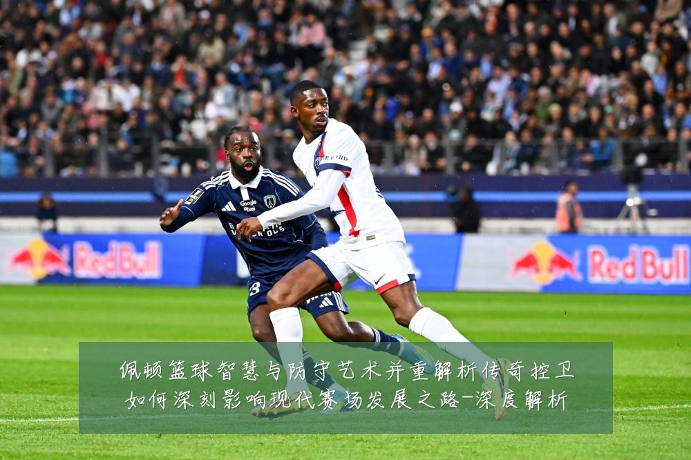 佩顿篮球智慧与防守艺术并重解析传奇控卫如何深刻影响现代赛场发展之路-深度解析
