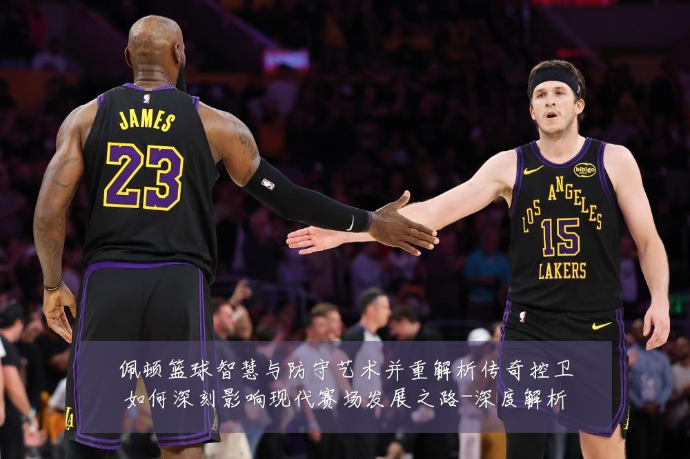 佩顿篮球智慧与防守艺术并重解析传奇控卫如何深刻影响现代赛场发展之路-深度解析