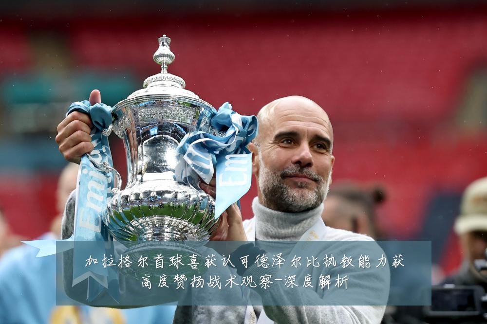 加拉格尔首球喜获认可德泽尔比执教能力获高度赞扬战术观察-深度解析