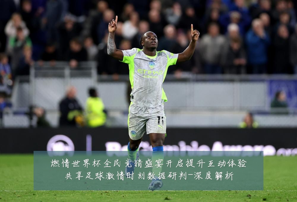 燃情世界杯全民竞猜盛宴开启提升互动体验共享足球激情时刻数据研判-深度解析
