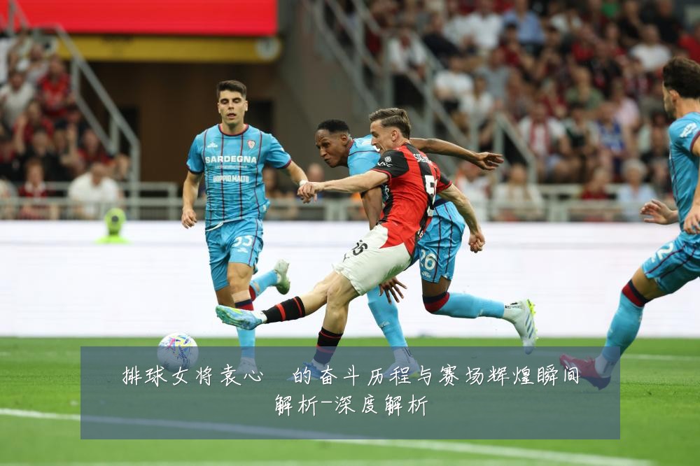 排球女将袁心玥的奋斗历程与赛场辉煌瞬间解析-深度解析