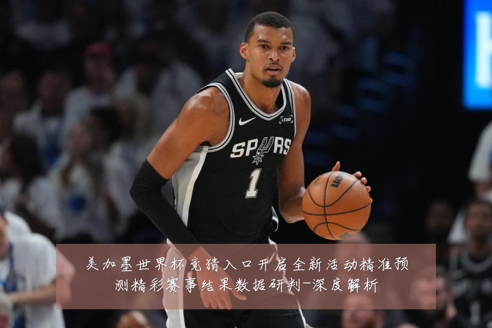 美加墨世界杯竞猜入口开启全新活动精准预测精彩赛事结果数据研判-深度解析