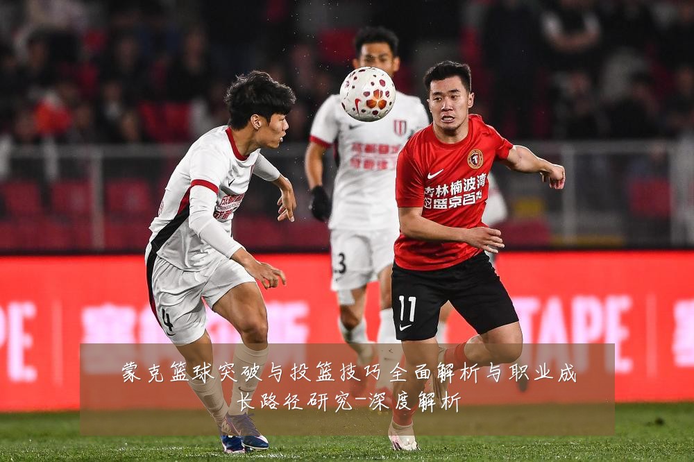 蒙克篮球突破与投篮技巧全面解析与职业成长路径研究-深度解析